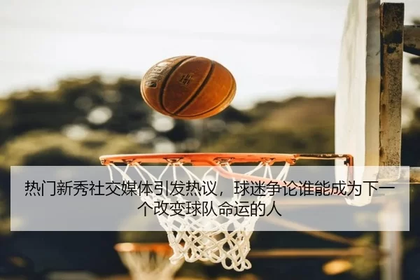 热门新秀社交媒体引发热议，球迷争论谁能成为下一个改变球队命运的人